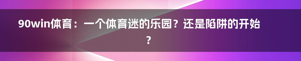 90win体育：一个体育迷的乐园？还是陷阱的开始？