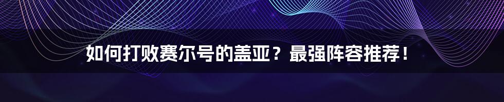 如何打败赛尔号的盖亚？最强阵容推荐！