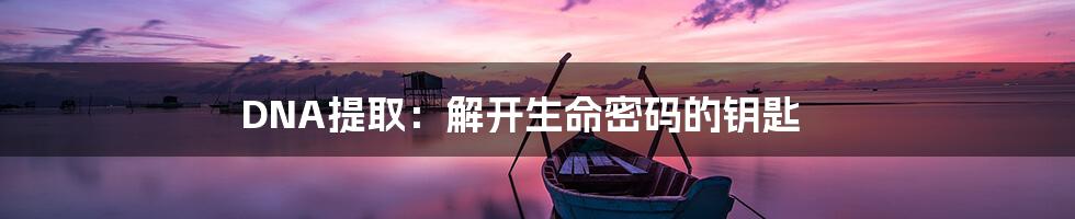 DNA提取：解开生命密码的钥匙