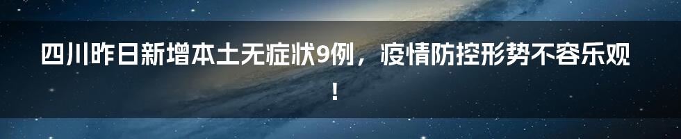 四川昨日新增本土无症状9例，疫情防控形势不容乐观！