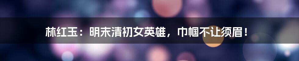 林红玉：明末清初女英雄，巾帼不让须眉！