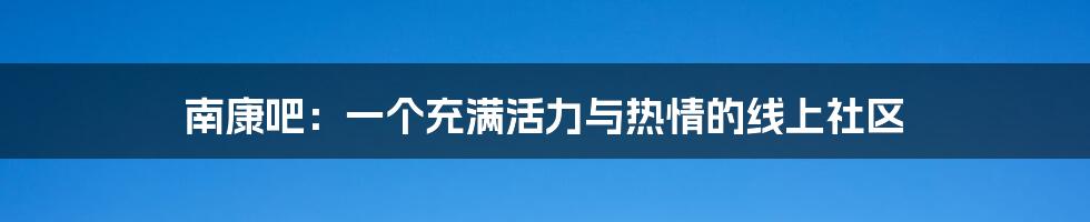 南康吧：一个充满活力与热情的线上社区