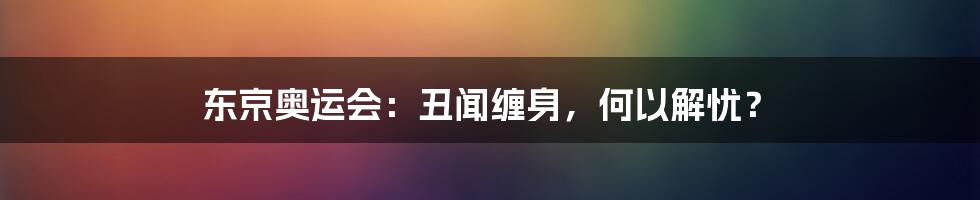 东京奥运会：丑闻缠身，何以解忧？