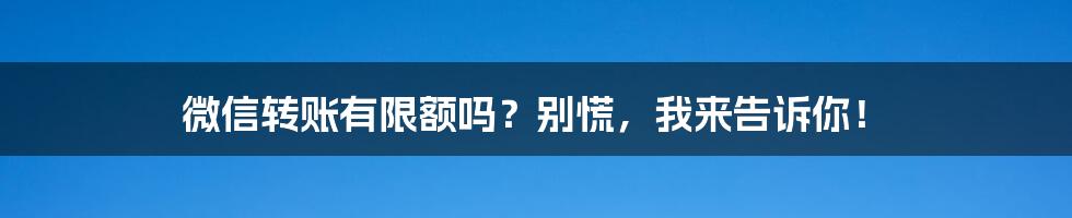 微信转账有限额吗？别慌，我来告诉你！