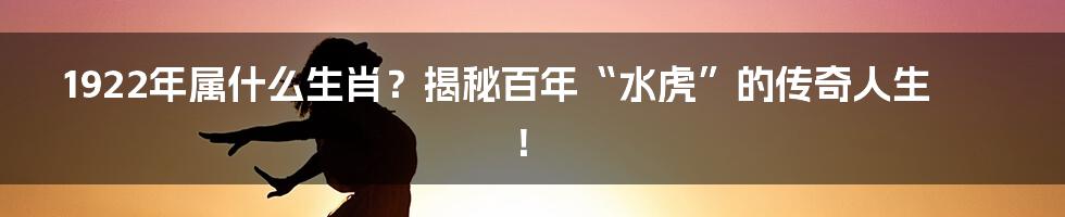 1922年属什么生肖？揭秘百年“水虎”的传奇人生！