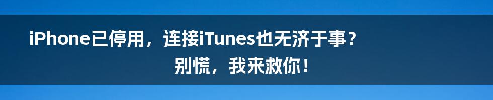 iPhone已停用，连接iTunes也无济于事？别慌，我来救你！