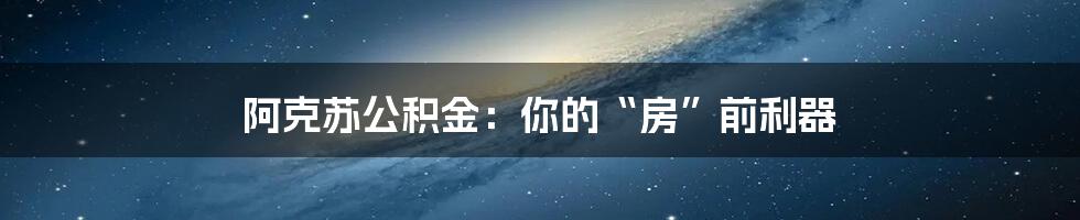 阿克苏公积金：你的“房”前利器