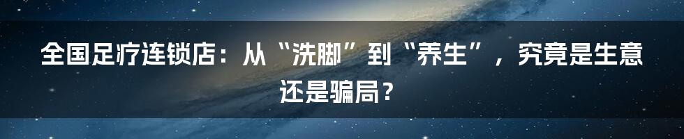 全国足疗连锁店：从“洗脚”到“养生”，究竟是生意还是骗局？