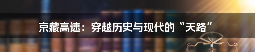 京藏高速：穿越历史与现代的“天路”