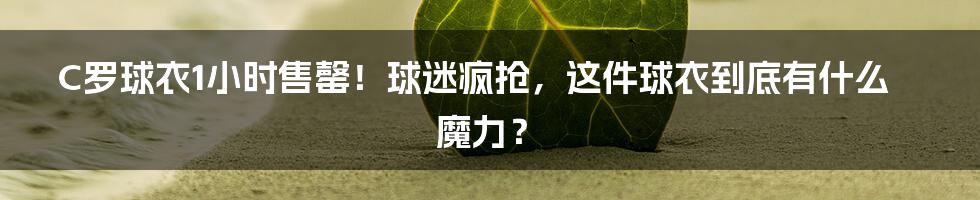 C罗球衣1小时售罄！球迷疯抢，这件球衣到底有什么魔力？