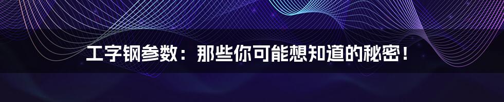 工字钢参数：那些你可能想知道的秘密！