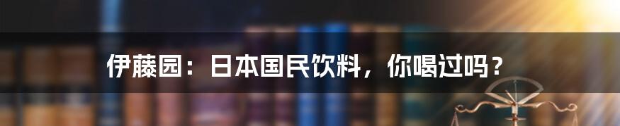 伊藤园：日本国民饮料，你喝过吗？