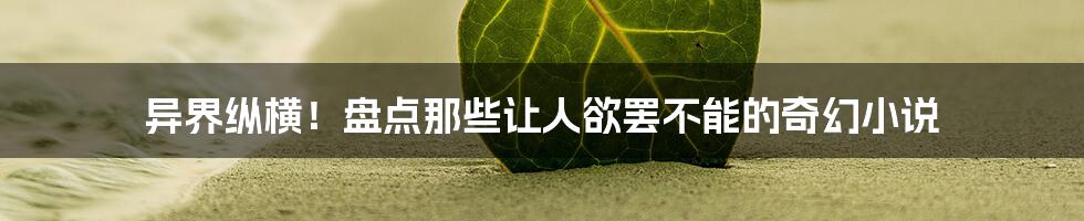 异界纵横！盘点那些让人欲罢不能的奇幻小说