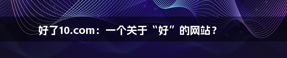 好了10.com：一个关于“好”的网站？