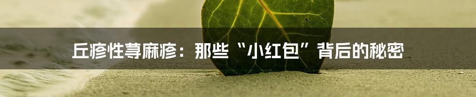 丘疹性荨麻疹：那些“小红包”背后的秘密