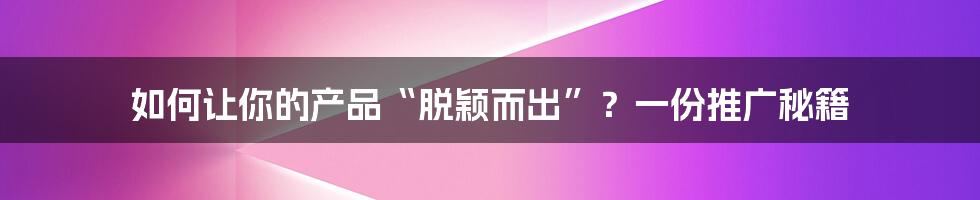 如何让你的产品“脱颖而出”？一份推广秘籍