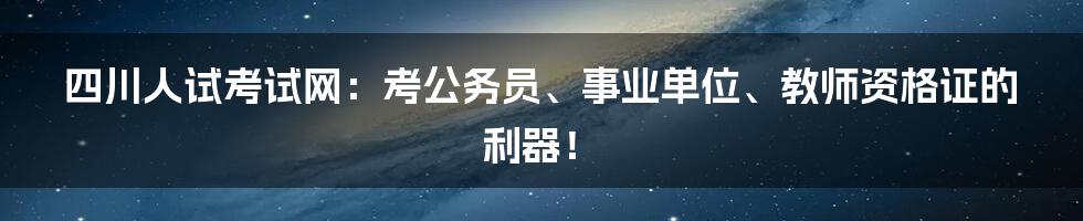 四川人试考试网：考公务员、事业单位、教师资格证的利器！