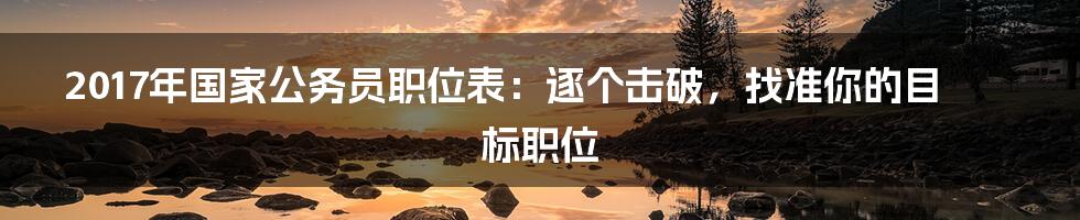 2017年国家公务员职位表：逐个击破，找准你的目标职位