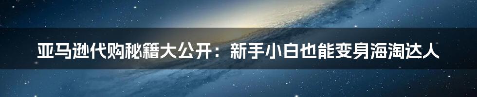 亚马逊代购秘籍大公开：新手小白也能变身海淘达人