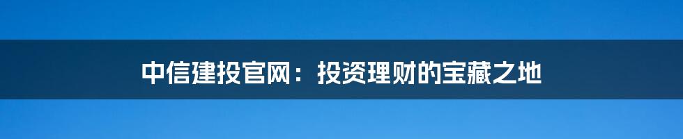 中信建投官网：投资理财的宝藏之地