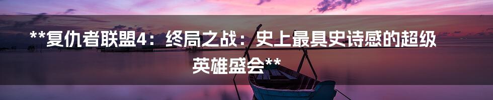 **复仇者联盟4：终局之战：史上最具史诗感的超级英雄盛会**