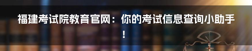 福建考试院教育官网：你的考试信息查询小助手！