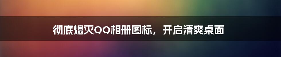 彻底熄灭QQ相册图标，开启清爽桌面