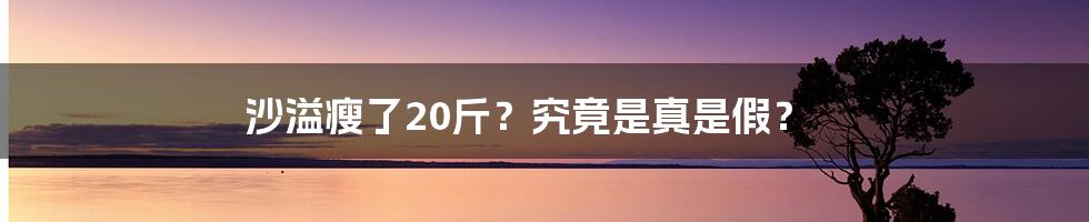 沙溢瘦了20斤？究竟是真是假？