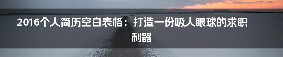 2016个人简历空白表格：打造一份吸人眼球的求职利器