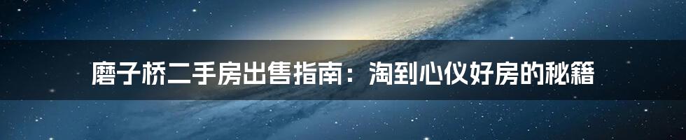 磨子桥二手房出售指南：淘到心仪好房的秘籍