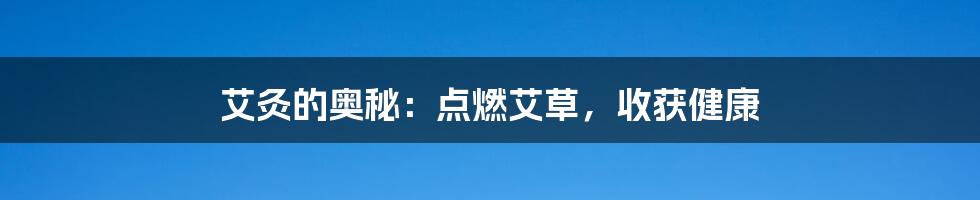 艾灸的奥秘：点燃艾草，收获健康