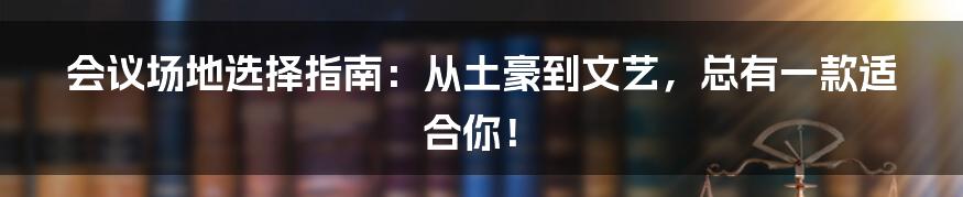 会议场地选择指南：从土豪到文艺，总有一款适合你！