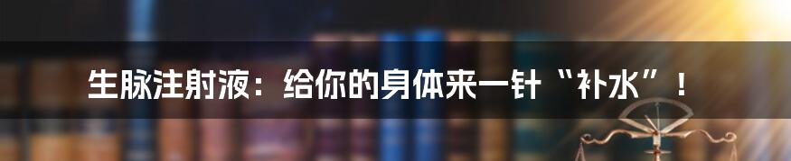 生脉注射液：给你的身体来一针“补水”！