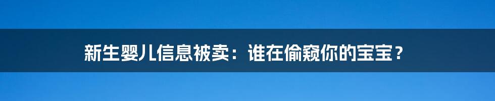 新生婴儿信息被卖：谁在偷窥你的宝宝？