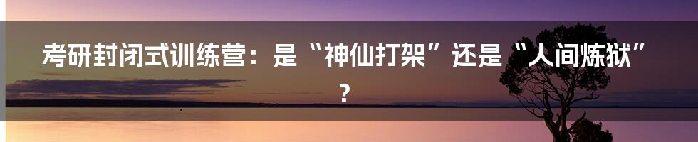 考研封闭式训练营：是“神仙打架”还是“人间炼狱”？