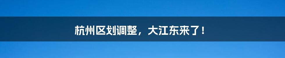 杭州区划调整，大江东来了！