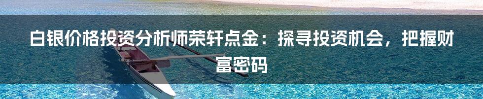 白银价格投资分析师荣轩点金：探寻投资机会，把握财富密码