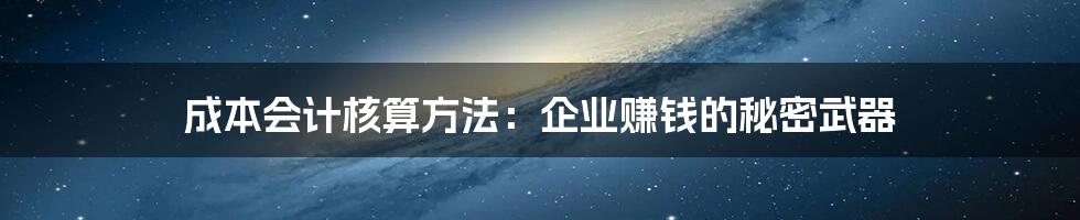 成本会计核算方法：企业赚钱的秘密武器