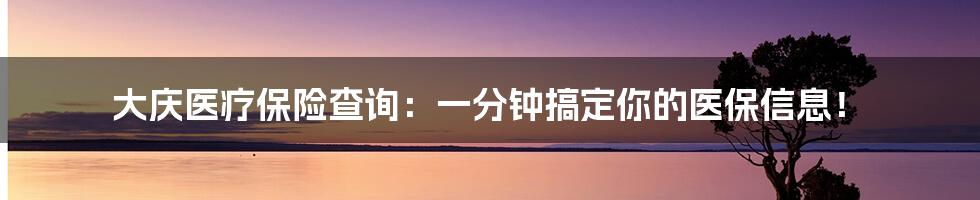 大庆医疗保险查询：一分钟搞定你的医保信息！