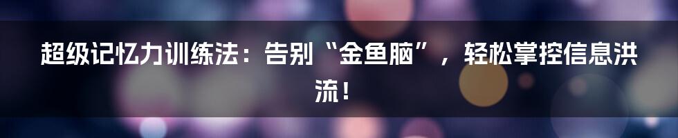 超级记忆力训练法：告别“金鱼脑”，轻松掌控信息洪流！