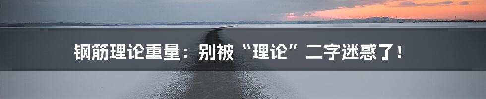 钢筋理论重量：别被“理论”二字迷惑了！