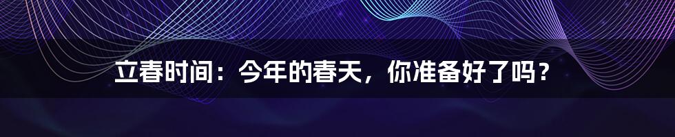 立春时间：今年的春天，你准备好了吗？