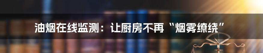 油烟在线监测：让厨房不再“烟雾缭绕”