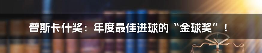 普斯卡什奖：年度最佳进球的“金球奖”！