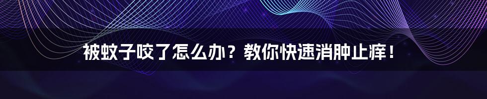 被蚊子咬了怎么办？教你快速消肿止痒！