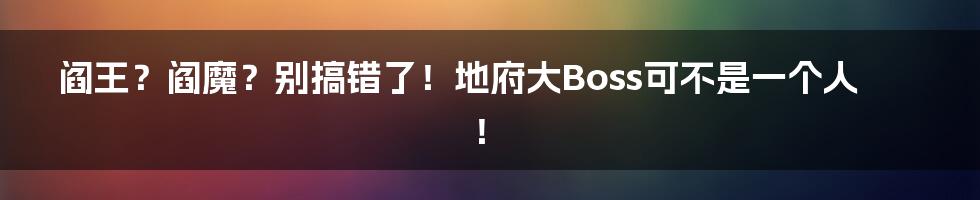 阎王？阎魔？别搞错了！地府大Boss可不是一个人！