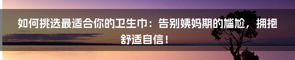 如何挑选最适合你的卫生巾：告别姨妈期的尴尬，拥抱舒适自信！