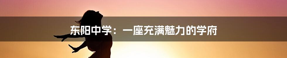 东阳中学：一座充满魅力的学府