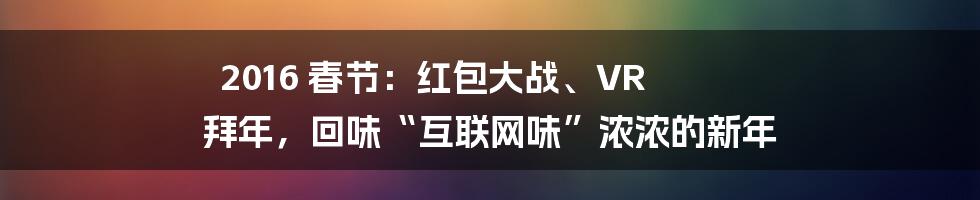 2016 春节：红包大战、VR 拜年，回味“互联网味”浓浓的新年