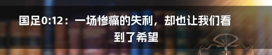 国足0:12：一场惨痛的失利，却也让我们看到了希望